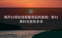 揭开91网在线观看背后的真相：新91黑料究竟有多深