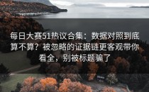 每日大赛51热议合集：数据对照到底算不算？被忽略的证据链更客观带你看全，别被标题骗了