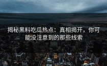 揭秘黑料吃瓜热点：真相揭开，你可能没注意到的那些线索