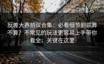 反差大赛热议合集：必看细节到底算不算？不常见的玩法更容易上手带你看全，关键在这里