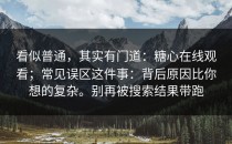 看似普通，其实有门道：糖心在线观看；常见误区这件事：背后原因比你想的复杂。别再被搜索结果带跑