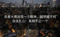 反差大赛出现一个眼神，越想越不对劲太扎心：真相不止一个