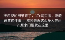 被忽视的细节来了，17c网页版，隐藏设置这件事 ｜ 难怪最近这么多人在问？原来门槛就在这里