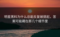 明星黑料为什么总能反复被提起，答案可能藏在那几个细节里