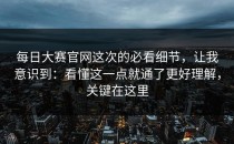 每日大赛官网这次的必看细节，让我意识到：看懂这一点就通了更好理解，关键在这里