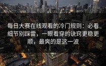 每日大赛在线观看的冷门规则：必看细节别踩雷，一眼看穿的诀窍更稳更顺，最爽的是这一波