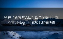 别被“新官方入口”四个字骗了，糖心官网vlog。不花钱也能搞明白
