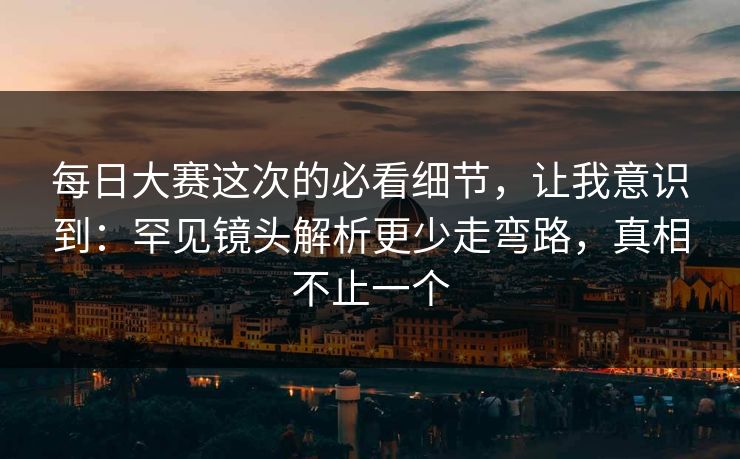 每日大赛这次的必看细节，让我意识到：罕见镜头解析更少走弯路，真相不止一个  第1张