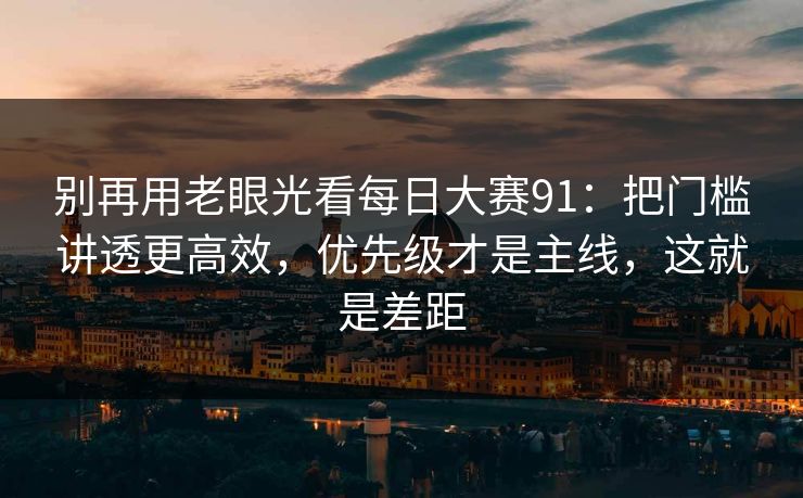 别再用老眼光看每日大赛91：把门槛讲透更高效，优先级才是主线，这就是差距  第1张