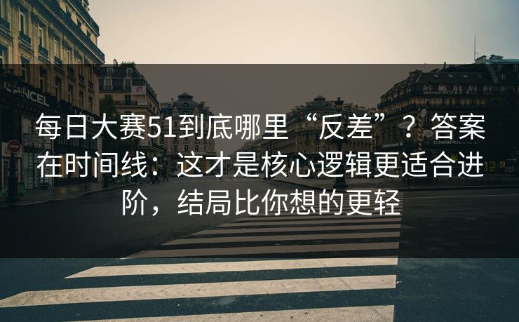 每日大赛51到底哪里“反差”？答案在时间线：这才是核心逻辑更适合进阶，结局比你想的更轻  第1张