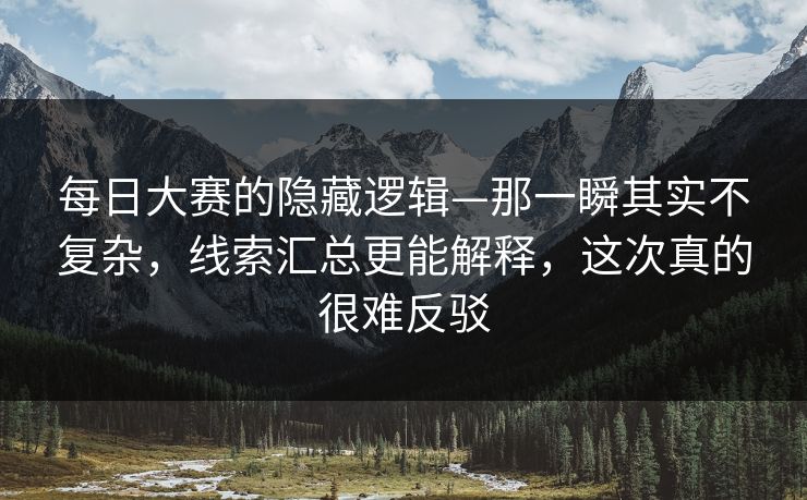 每日大赛的隐藏逻辑—那一瞬其实不复杂,线索汇总更能解释,这次真的很难反驳 第1张 每日大赛的隐藏逻辑—那一瞬其实不复杂,线索汇总更能解释,这次真的很难反驳 第1张