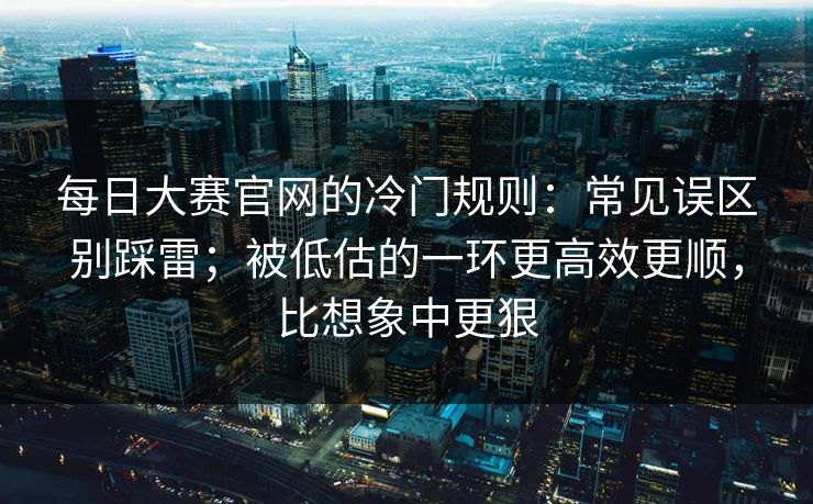 每日大赛官网的冷门规则：常见误区别踩雷；被低估的一环更高效更顺，比想象中更狠  第1张