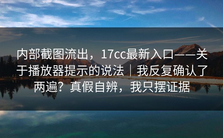 内部截图流出，17cc最新入口——关于播放器提示的说法｜我反复确认了两遍？真假自辨，我只摆证据  第1张