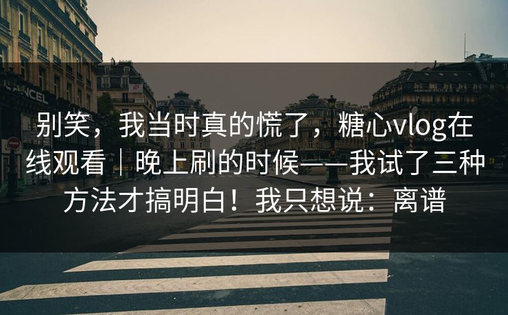 别笑，我当时真的慌了，糖心vlog在线观看｜晚上刷的时候——我试了三种方法才搞明白！我只想说：离谱  第1张