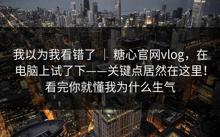 我以为我看错了 ｜ 糖心官网vlog，在电脑上试了下——关键点居然在这里！看完你就懂我为什么生气  第1张