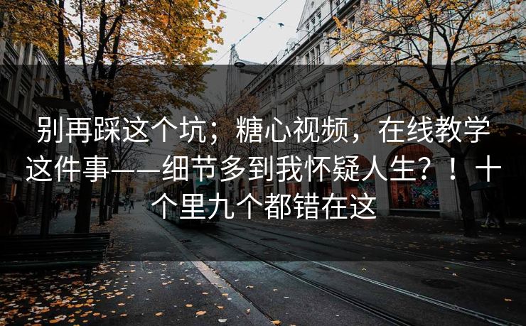 别再踩这个坑；糖心视频，在线教学这件事——细节多到我怀疑人生？！十个里九个都错在这  第1张