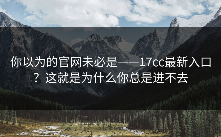 你以为的官网未必是——17cc最新入口？这就是为什么你总是进不去  第1张