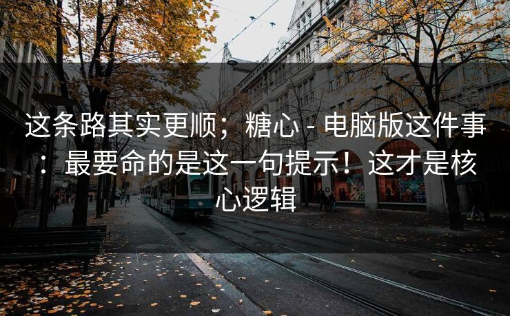 这条路其实更顺；糖心 - 电脑版这件事：最要命的是这一句提示！这才是核心逻辑  第1张