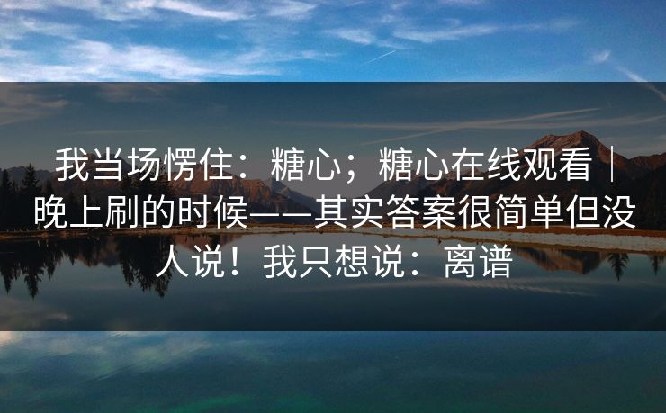 我当场愣住：糖心；糖心在线观看｜晚上刷的时候——其实答案很简单但没人说！我只想说：离谱  第1张