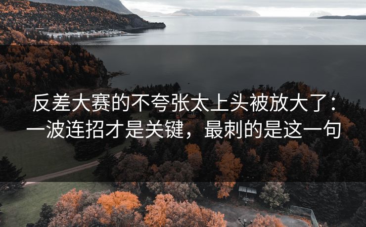 反差大赛的不夸张太上头被放大了：一波连招才是关键，最刺的是这一句  第1张