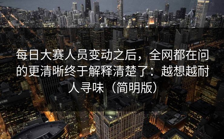 每日大赛人员变动之后，全网都在问的更清晰终于解释清楚了：越想越耐人寻味（简明版）  第1张