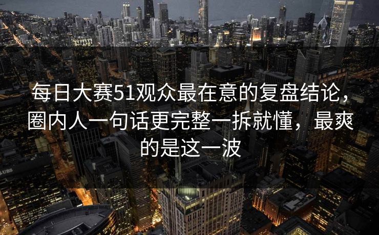 每日大赛51观众最在意的复盘结论，圈内人一句话更完整一拆就懂，最爽的是这一波  第1张
