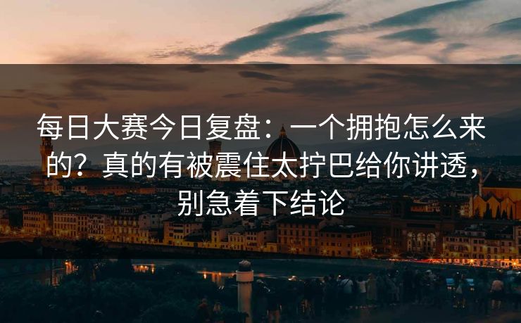 每日大赛今日复盘：一个拥抱怎么来的？真的有被震住太拧巴给你讲透，别急着下结论  第1张