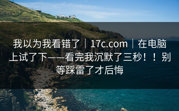 我以为我看错了｜17c.com｜在电脑上试了下——看完我沉默了三秒！！别等踩雷了才后悔  第1张
