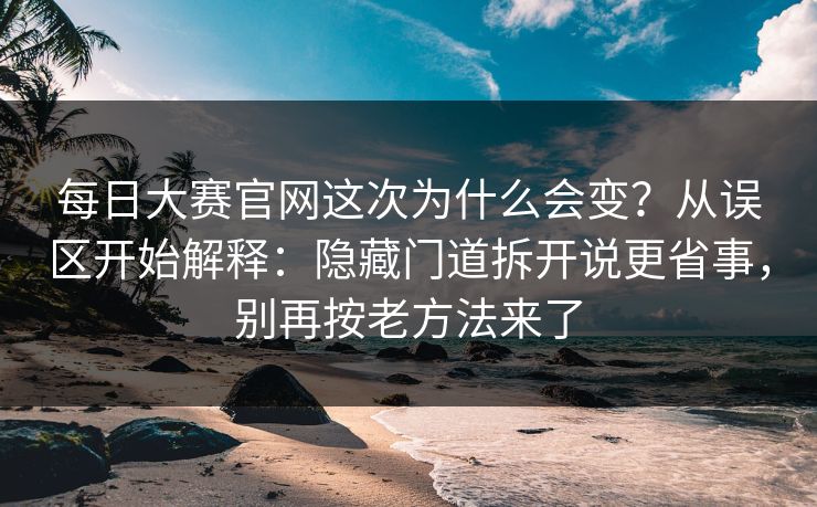 每日大赛官网这次为什么会变？从误区开始解释：隐藏门道拆开说更省事，别再按老方法来了  第1张