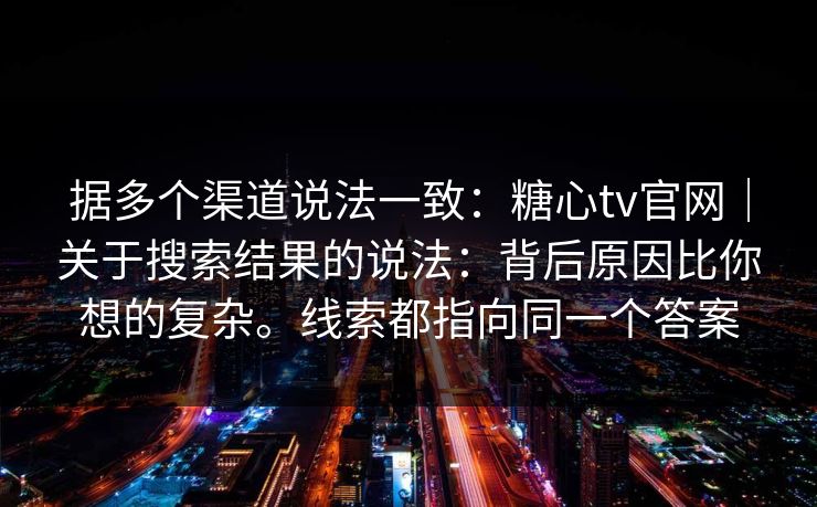 据多个渠道说法一致：糖心tv官网｜关于搜索结果的说法：背后原因比你想的复杂。线索都指向同一个答案  第1张