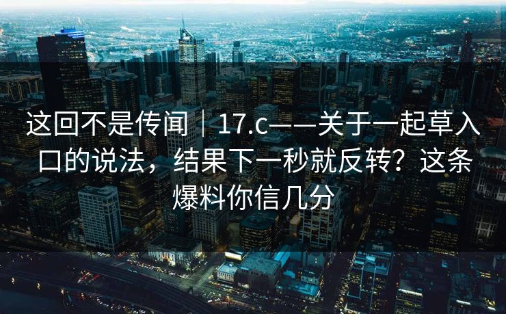 这回不是传闻｜17.c——关于一起草入口的说法，结果下一秒就反转？这条爆料你信几分  第1张
