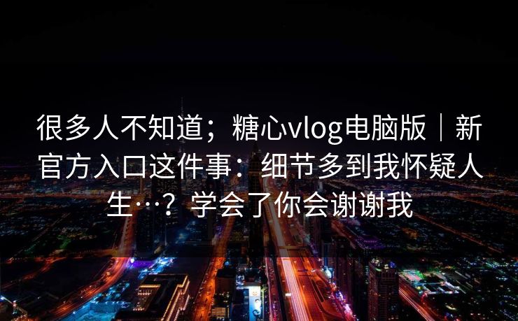 很多人不知道；糖心vlog电脑版｜新官方入口这件事：细节多到我怀疑人生…？学会了你会谢谢我  第1张