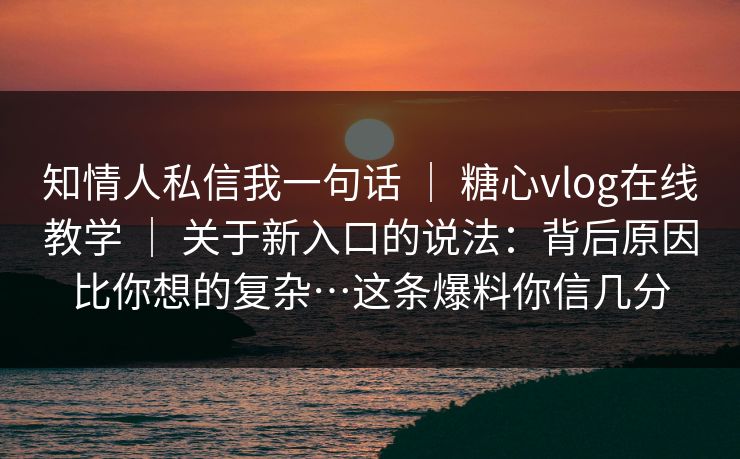 知情人私信我一句话 ｜ 糖心vlog在线教学 关于新入口的说法：背后原因比你想的复杂…这条爆料你信几分  第1张