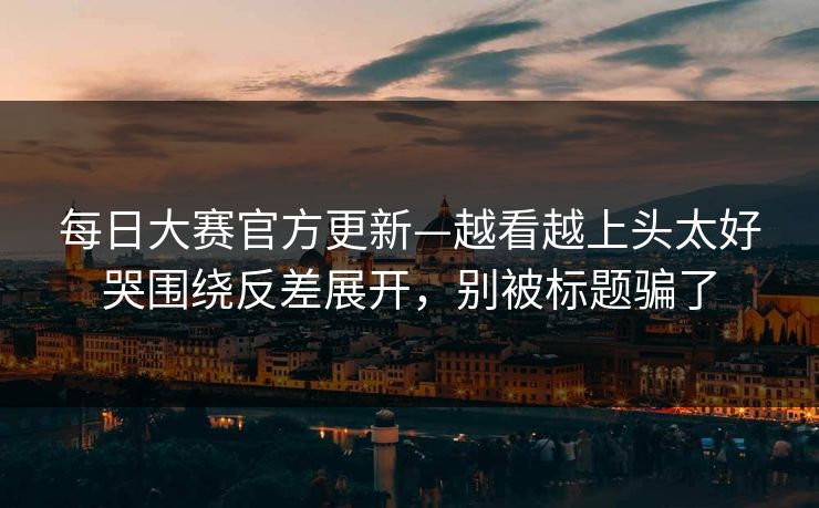 每日大赛官方更新—越看越上头太好哭围绕反差展开，别被标题骗了  第1张
