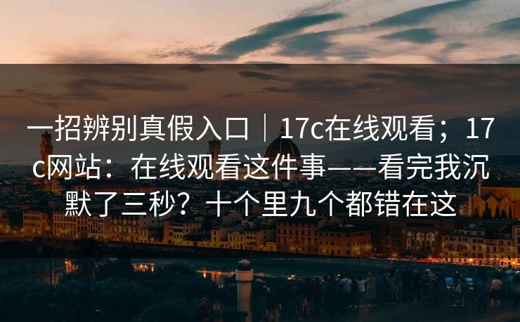 一招辨别真假入口｜17c在线观看；17c网站：在线观看这件事——看完我沉默了三秒？十个里九个都错在这  第1张