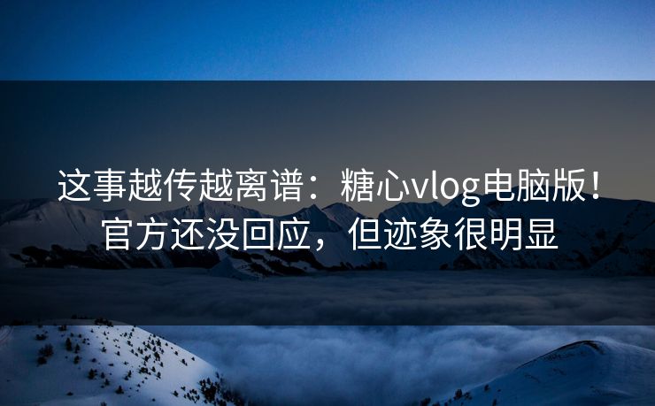 这事越传越离谱：糖心vlog电脑版！官方还没回应，但迹象很明显  第1张