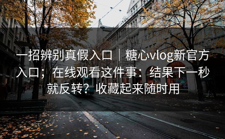 一招辨别真假入口｜糖心vlog新官方入口；在线观看这件事：结果下一秒就反转？收藏起来随时用  第1张