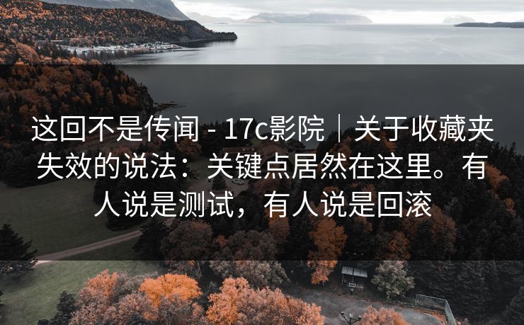 这回不是传闻 - 17c影院｜关于收藏夹失效的说法：关键点居然在这里。有人说是测试，有人说是回滚