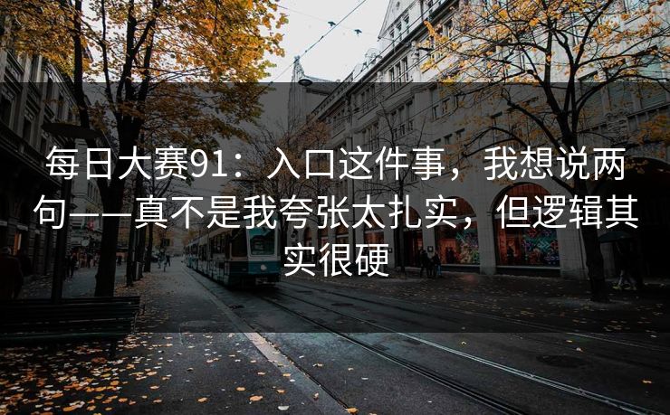 每日大赛91：入口这件事，我想说两句——真不是我夸张太扎实，但逻辑其实很硬  第1张