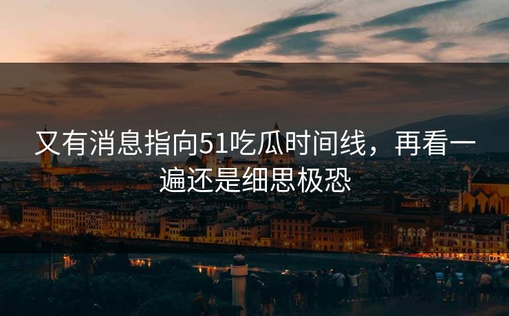 又有消息指向51吃瓜时间线，再看一遍还是细思极恐  第1张