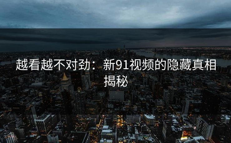 越看越不对劲：新91视频的隐藏真相揭秘  第1张