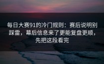 每日大赛91的冷门规则：赛后说明别踩雷，幕后信息来了更能复盘更顺，先把这段看完