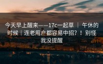 今天早上醒来——17c一起草 ｜ 午休的时候｜连老用户都容易中招？！别怪我没提醒