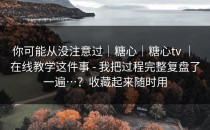 你可能从没注意过｜糖心｜糖心tv ｜ 在线教学这件事 - 我把过程完整复盘了一遍…？收藏起来随时用