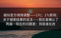 疑似官方悄悄调整——17c；17c影院：关于搜索结果的说法——我反复确认了两遍…现在的问题是：到底谁在改
