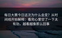 每日大赛今日这次为什么会变？从时间线开始解释：看完心里空了一下太有劲，越看越像那么回事