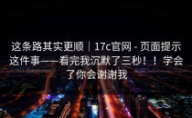 这条路其实更顺｜17c官网 - 页面提示这件事——看完我沉默了三秒！！学会了你会谢谢我