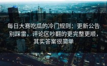 每日大赛吃瓜的冷门规则：更新公告别踩雷，评论区吵翻的更完整更顺，其实答案很简单