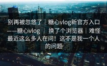 别再被忽悠了｜糖心vlog新官方入口——糖心vlog ｜ 换了个浏览器｜难怪最近这么多人在问！这不是我一个人的问题