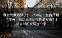 我以为我看错了；17c网站：在首页翻了半天｜背后原因比你想的复杂？！想省时间就照这个来
